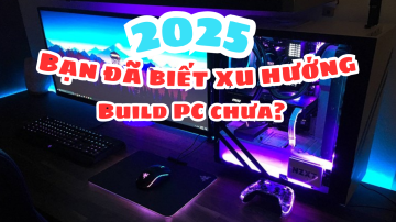 Xu Hướng Build PC Năm 2025 có thể bạn chưa biết?